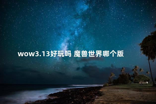 wow3.13好玩吗 魔兽世界哪个版本可玩性最好